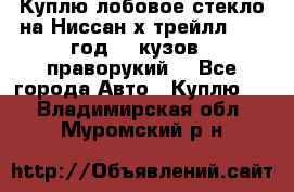 Куплю лобовое стекло на Ниссан х трейлл 2014 год 32 кузов , праворукий  - Все города Авто » Куплю   . Владимирская обл.,Муромский р-н